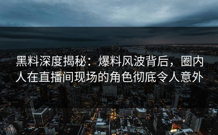 黑料深度揭秘：爆料风波背后，圈内人在直播间现场的角色彻底令人意外