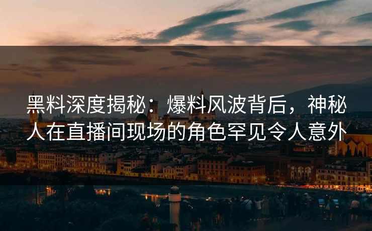 黑料深度揭秘：爆料风波背后，神秘人在直播间现场的角色罕见令人意外