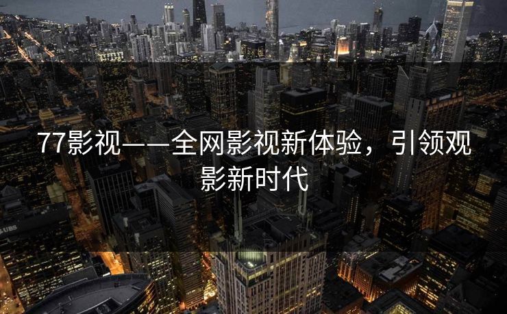 77影视——全网影视新体验，引领观影新时代