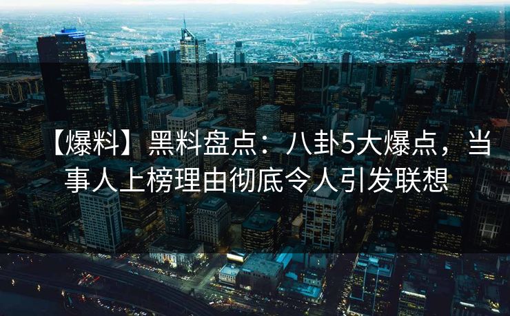 【爆料】黑料盘点：八卦5大爆点，当事人上榜理由彻底令人引发联想
