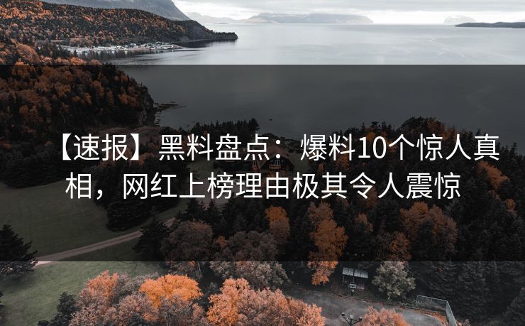 【速报】黑料盘点：爆料10个惊人真相，网红上榜理由极其令人震惊