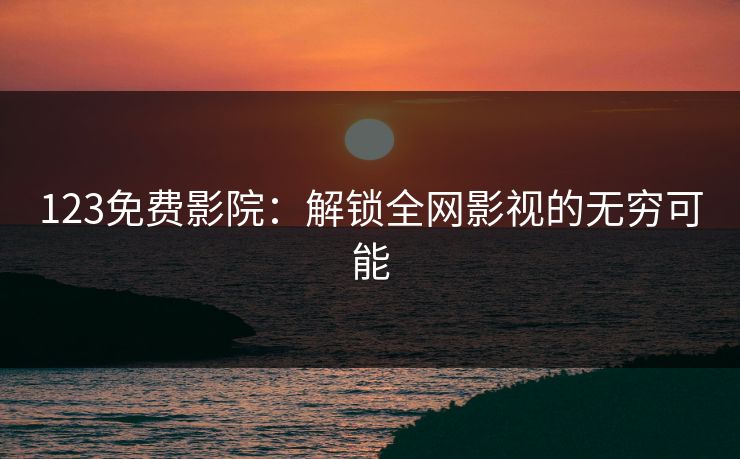 123免费影院：解锁全网影视的无穷可能