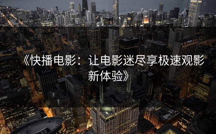 《快播电影：让电影迷尽享极速观影新体验》