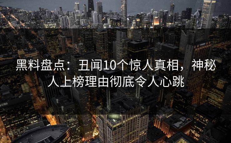 黑料盘点：丑闻10个惊人真相，神秘人上榜理由彻底令人心跳