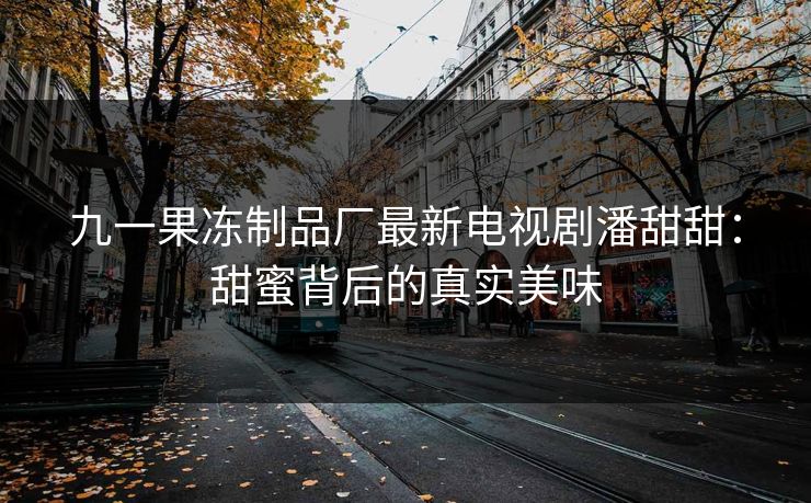 九一果冻制品厂最新电视剧潘甜甜：甜蜜背后的真实美味