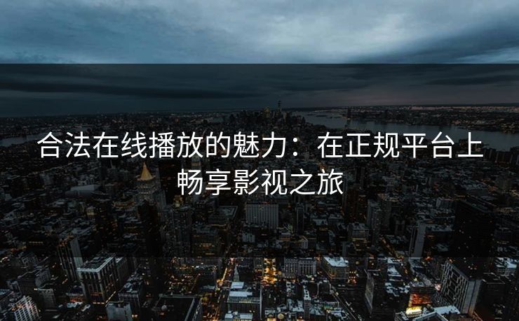 合法在线播放的魅力：在正规平台上畅享影视之旅