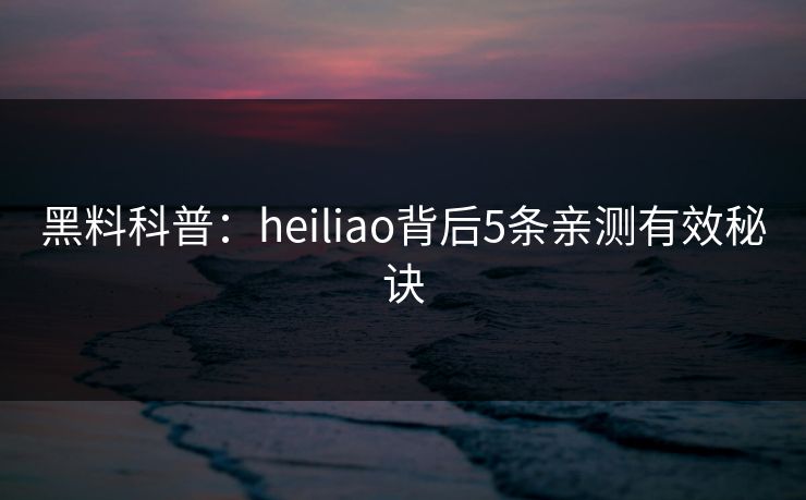 黑料科普：heiliao背后5条亲测有效秘诀