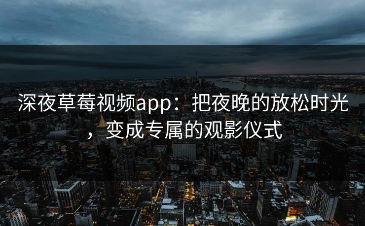 深夜草莓视频app：把夜晚的放松时光，变成专属的观影仪式