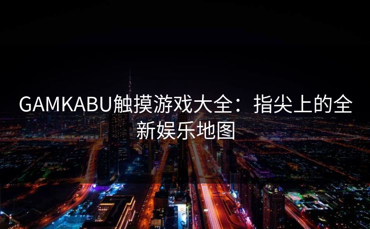 GAMKABU触摸游戏大全：指尖上的全新娱乐地图