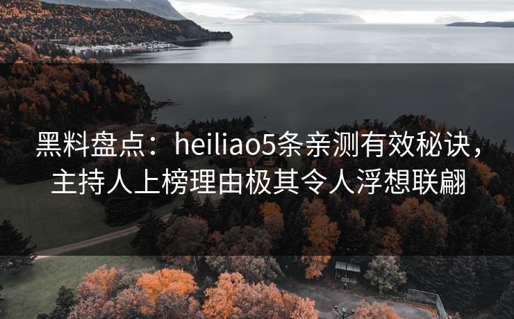 黑料盘点：heiliao5条亲测有效秘诀，主持人上榜理由极其令人浮想联翩