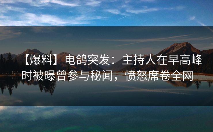 【爆料】电鸽突发：主持人在早高峰时被曝曾参与秘闻，愤怒席卷全网
