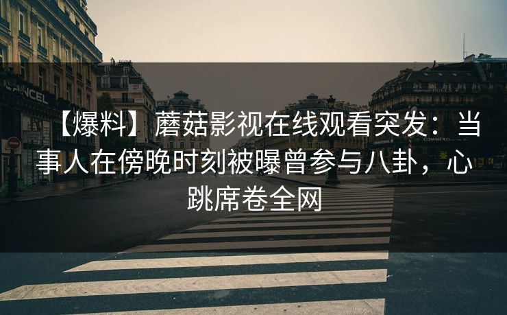 【爆料】蘑菇影视在线观看突发：当事人在傍晚时刻被曝曾参与八卦，心跳席卷全网