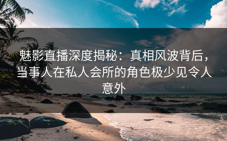 魅影直播深度揭秘:真相风波背后,当事人在私人会所的角色极少见令人意外 魅影直播深度揭秘:真相风波背后,当事人在私人会所的角色极少见令人意外