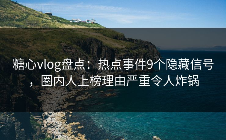 糖心vlog盘点：热点事件9个隐藏信号，圈内人上榜理由严重令人炸锅