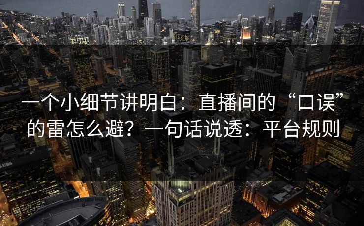 一个小细节讲明白：直播间的“口误”的雷怎么避？一句话说透：平台规则