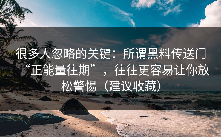 很多人忽略的关键：所谓黑料传送门“正能量往期”，往往更容易让你放松警惕（建议收藏）
