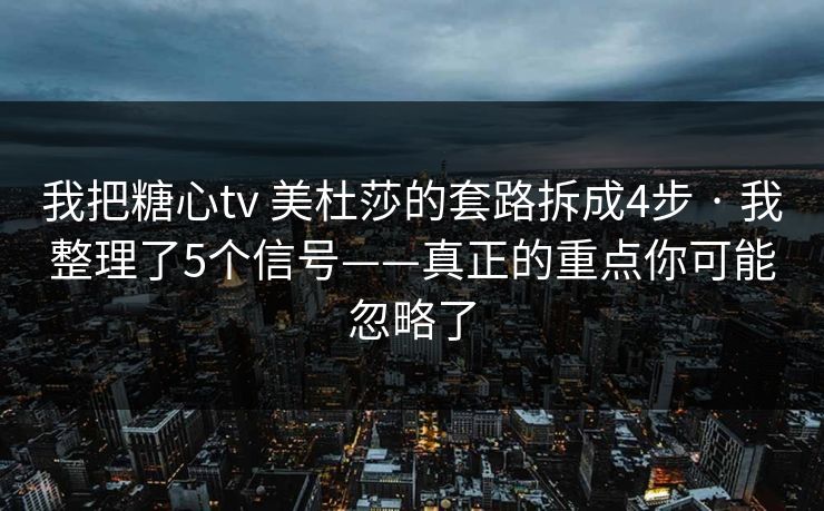我把糖心tv 美杜莎的套路拆成4步 · 我整理了5个信号——真正的重点你可能忽略了