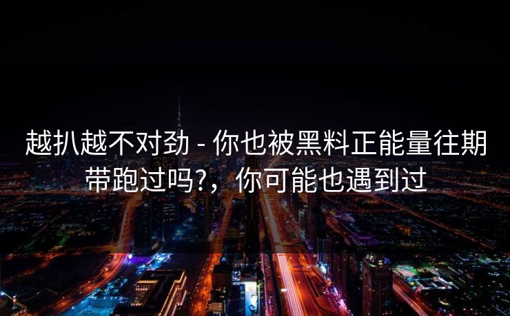 越扒越不对劲 - 你也被黑料正能量往期带跑过吗?，你可能也遇到过
