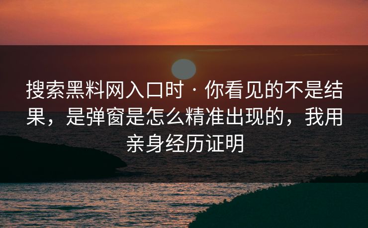 搜索黑料网入口时 · 你看见的不是结果，是弹窗是怎么精准出现的，我用亲身经历证明