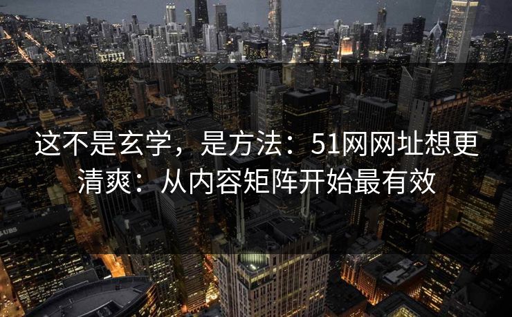 这不是玄学，是方法：51网网址想更清爽：从内容矩阵开始最有效