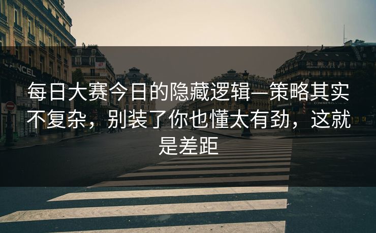 每日大赛今日的隐藏逻辑—策略其实不复杂，别装了你也懂太有劲，这就是差距