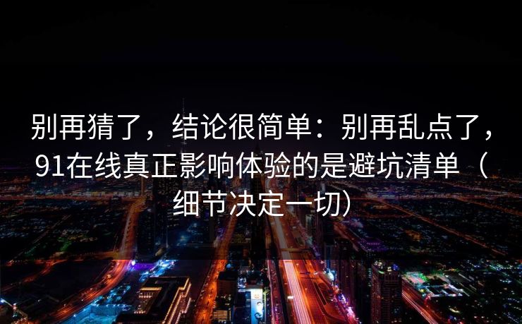 别再猜了，结论很简单：别再乱点了，91在线真正影响体验的是避坑清单（细节决定一切）