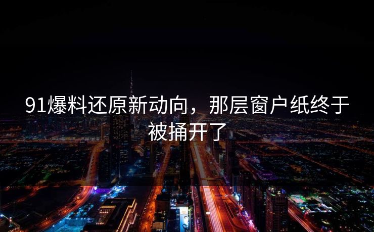 91爆料还原新动向，那层窗户纸终于被捅开了