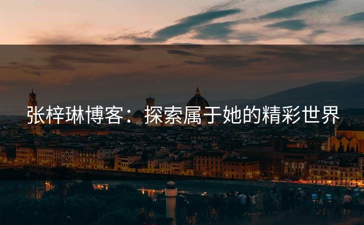 张梓琳博客：探索属于她的精彩世界