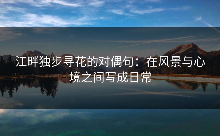 江畔独步寻花的对偶句：在风景与心境之间写成日常
