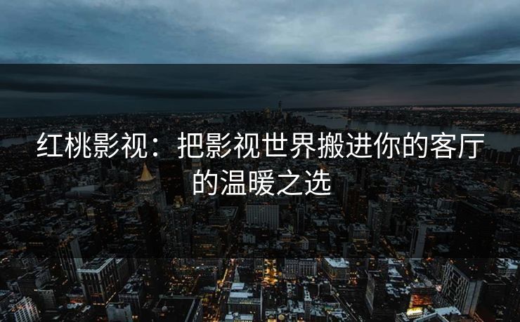 红桃影视：把影视世界搬进你的客厅的温暖之选