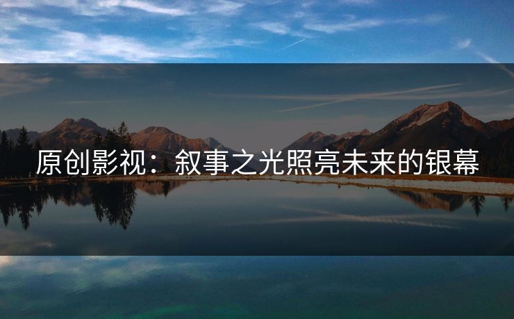 原创影视：叙事之光照亮未来的银幕