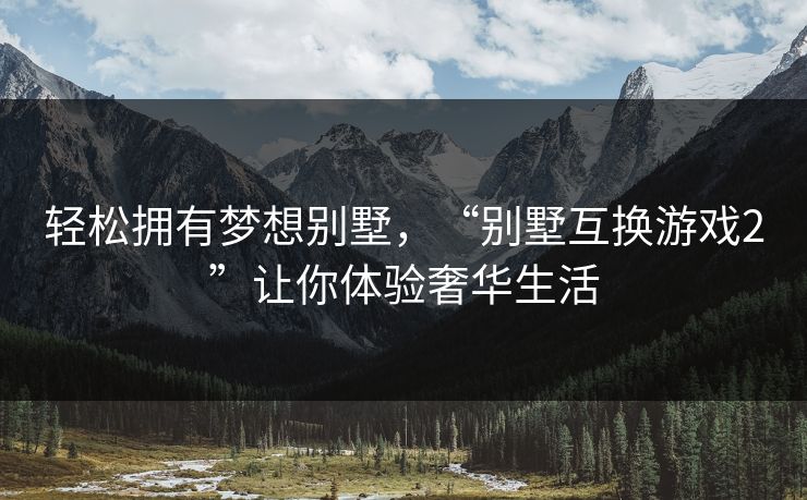 轻松拥有梦想别墅，“别墅互换游戏2”让你体验奢华生活