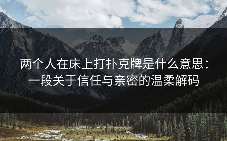 两个人在床上打扑克牌是什么意思：一段关于信任与亲密的温柔解码