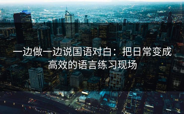 一边做一边说国语对白：把日常变成高效的语言练习现场