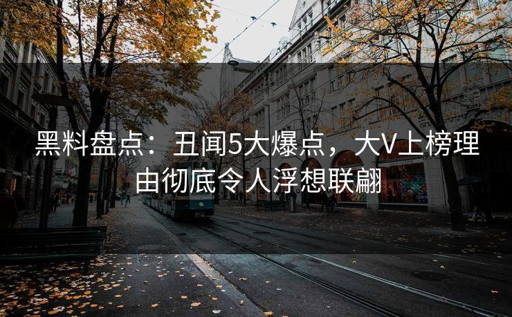 黑料盘点：丑闻5大爆点，大V上榜理由彻底令人浮想联翩