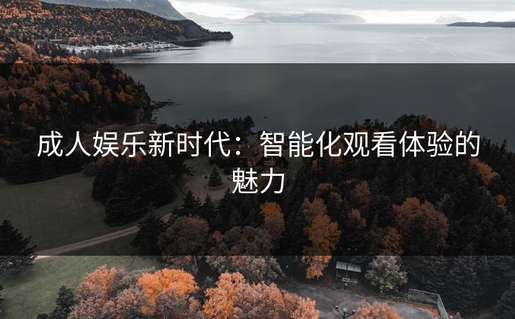 成人娱乐新时代：智能化观看体验的魅力