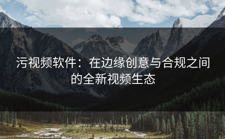 污视频软件：在边缘创意与合规之间的全新视频生态